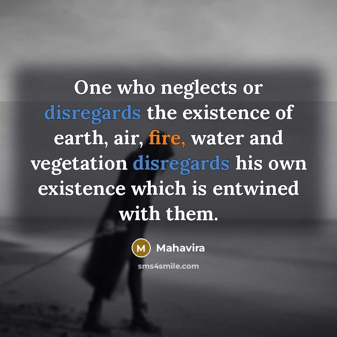 “One who neglects or disregards the existence of earth, air, fire, water and vegetation disregards his own existence which is entwined with them.” quote by Mahavira