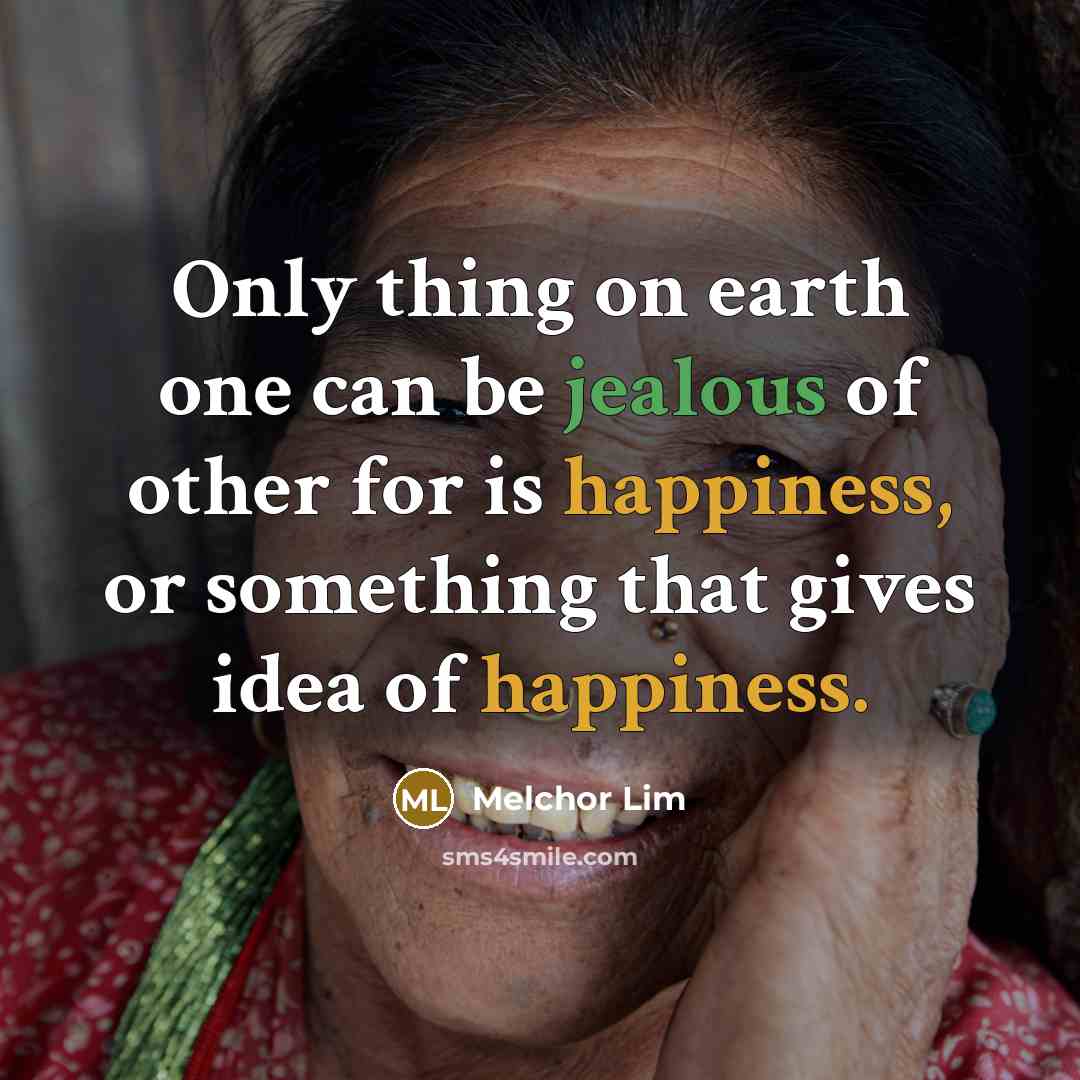 “Only thing on earth one can be jealous of other for is happiness, or something that gives idea of happiness.” quote by Melchor Lim