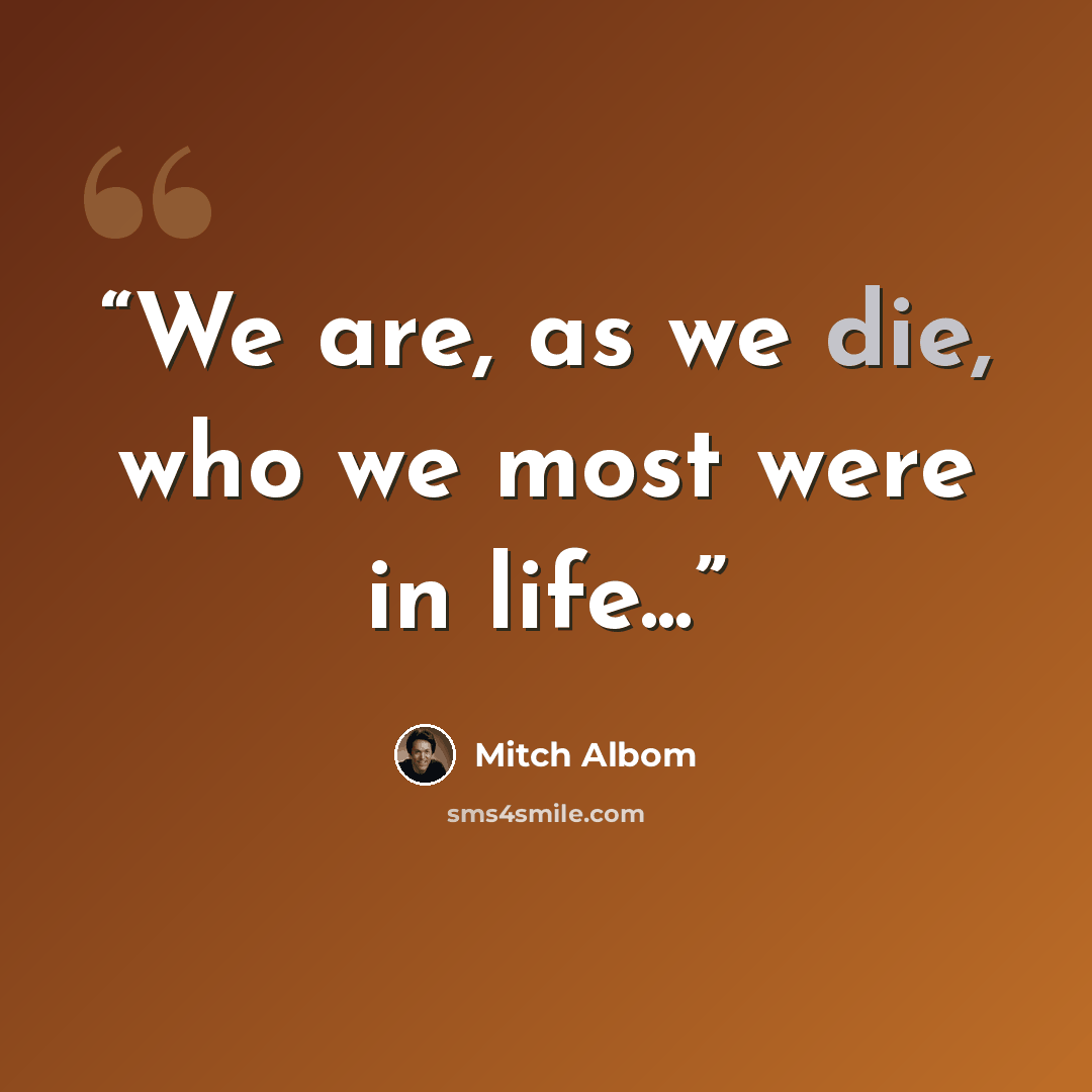 “We are, as we die, who we most were in life...” quote by Mitch Albom