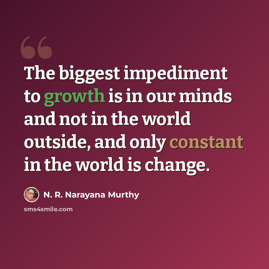 “The biggest impediment to growth is in our minds and not in the world outside, and only constant in the world is change.” quote by N. R. Narayana Murthy