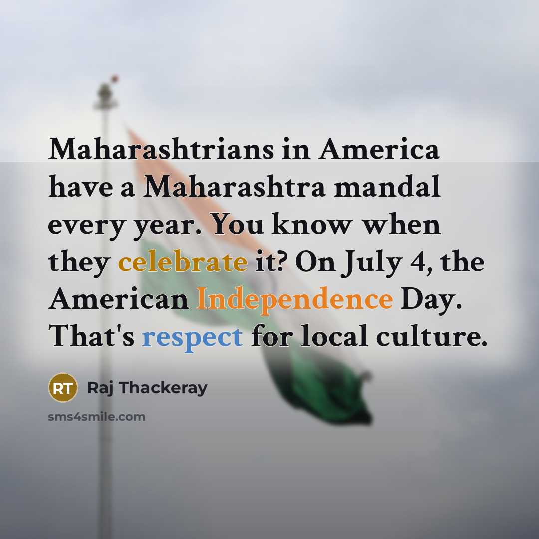 “Maharashtrians in America have a Maharashtra mandal every year. You know when they celebrate it? On July 4, the American Independence Day. That's respect for local culture.” quote by Raj Thackeray