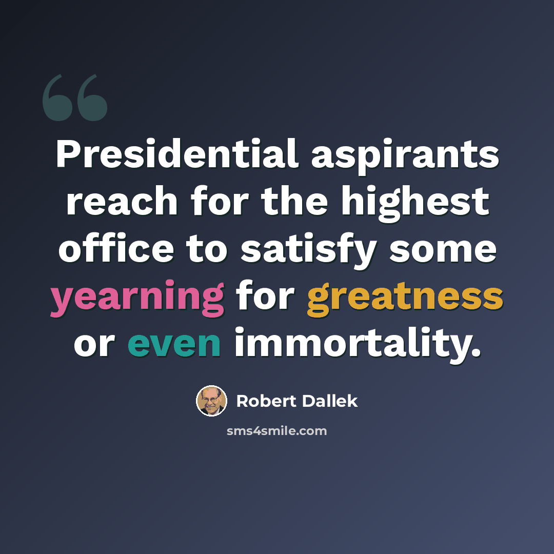 “Presidential aspirants reach for the highest office to satisfy some yearning for greatness or even immortality.” quote by Robert Dallek