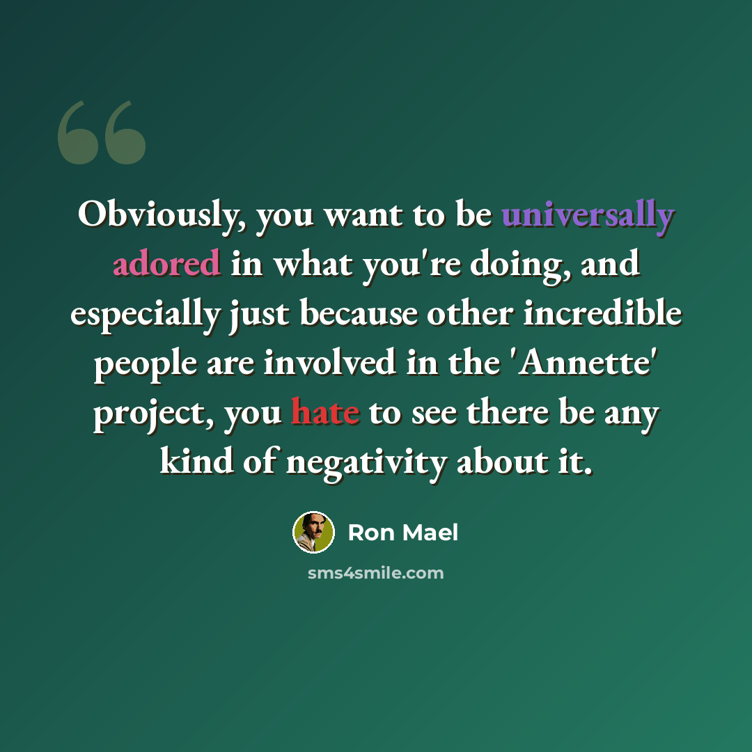 “Obviously, you want to be universally adored in what you're doing, and especially just because other incredible people are involved in the 'Annette' project, you hate to see there be any kind of negativity about it.” quote by Ron Mael