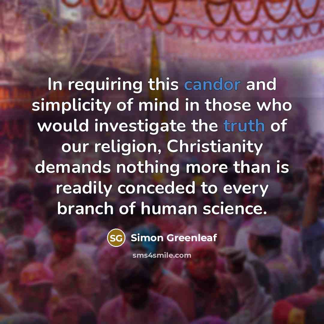 “In requiring this candor and simplicity of mind in those who would investigate the truth of our religion, Christianity demands nothing more than is readily conceded to every branch of human science.” quote by Simon Greenleaf