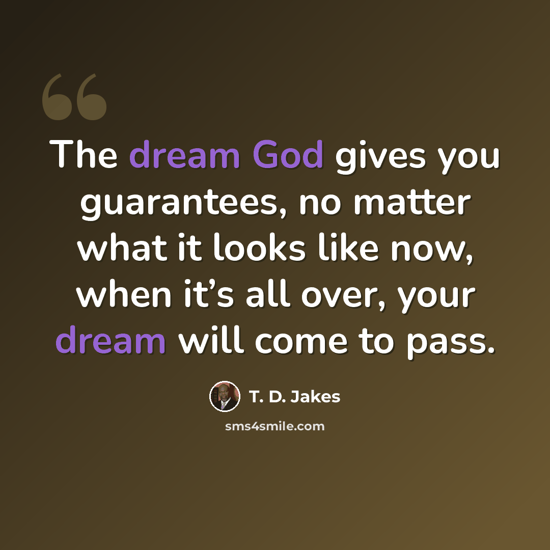 “The dream God gives you guarantees, no matter what it looks like now, when it’s all over, your dream will come to pass.” quote by T. D. Jakes