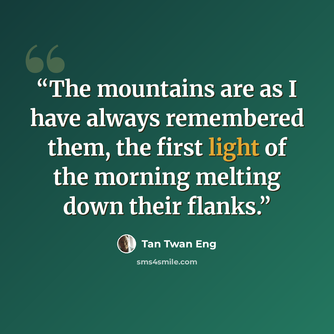 “The mountains are as I have always remembered them, the first light of the morning melting down their flanks.” quote by Tan Twan Eng