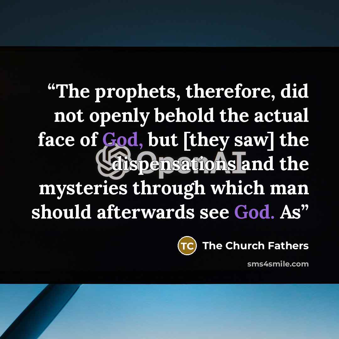 “The prophets, therefore, did not openly behold the actual face of God, but [they saw] the dispensations and the mysteries through which man should afterwards see God. As” quote by The Church Fathers