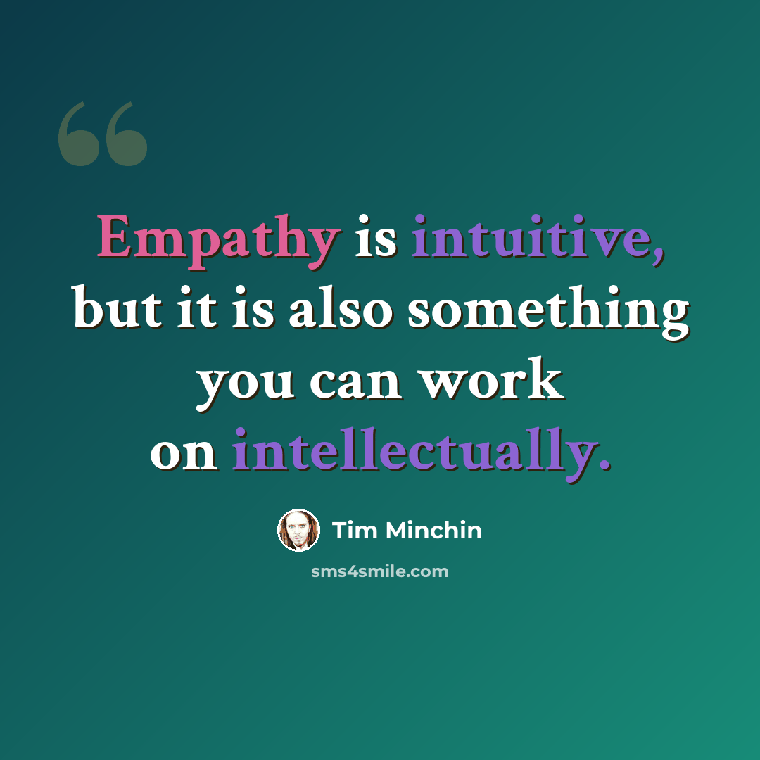 “Empathy is intuitive, but it is also something you can work on intellectually.” quote by Tim Minchin