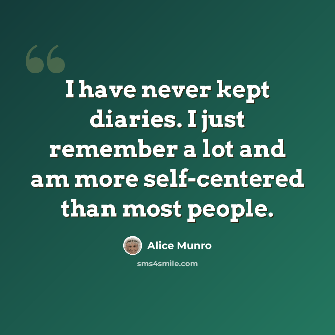 “I have never kept diaries. I just remember a lot and am more self-centered than most people.” quote by Alice Munro