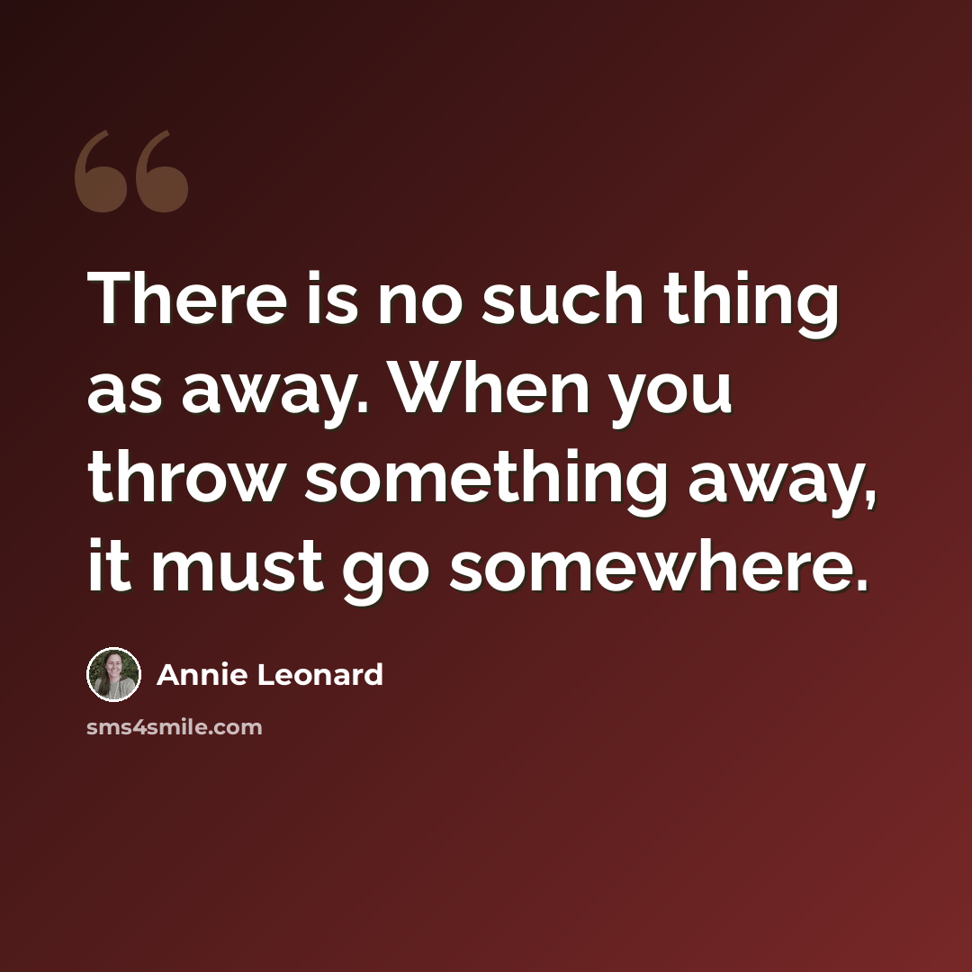 “There is no such thing as away. When you throw something away, it must go somewhere.” quote by Annie Leonard