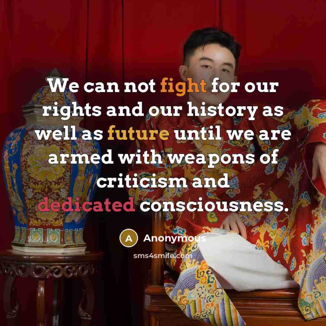 “We can not fight for our rights and our history as well as future until we are armed with weapons of criticism and dedicated consciousness.” quote by Anonymous