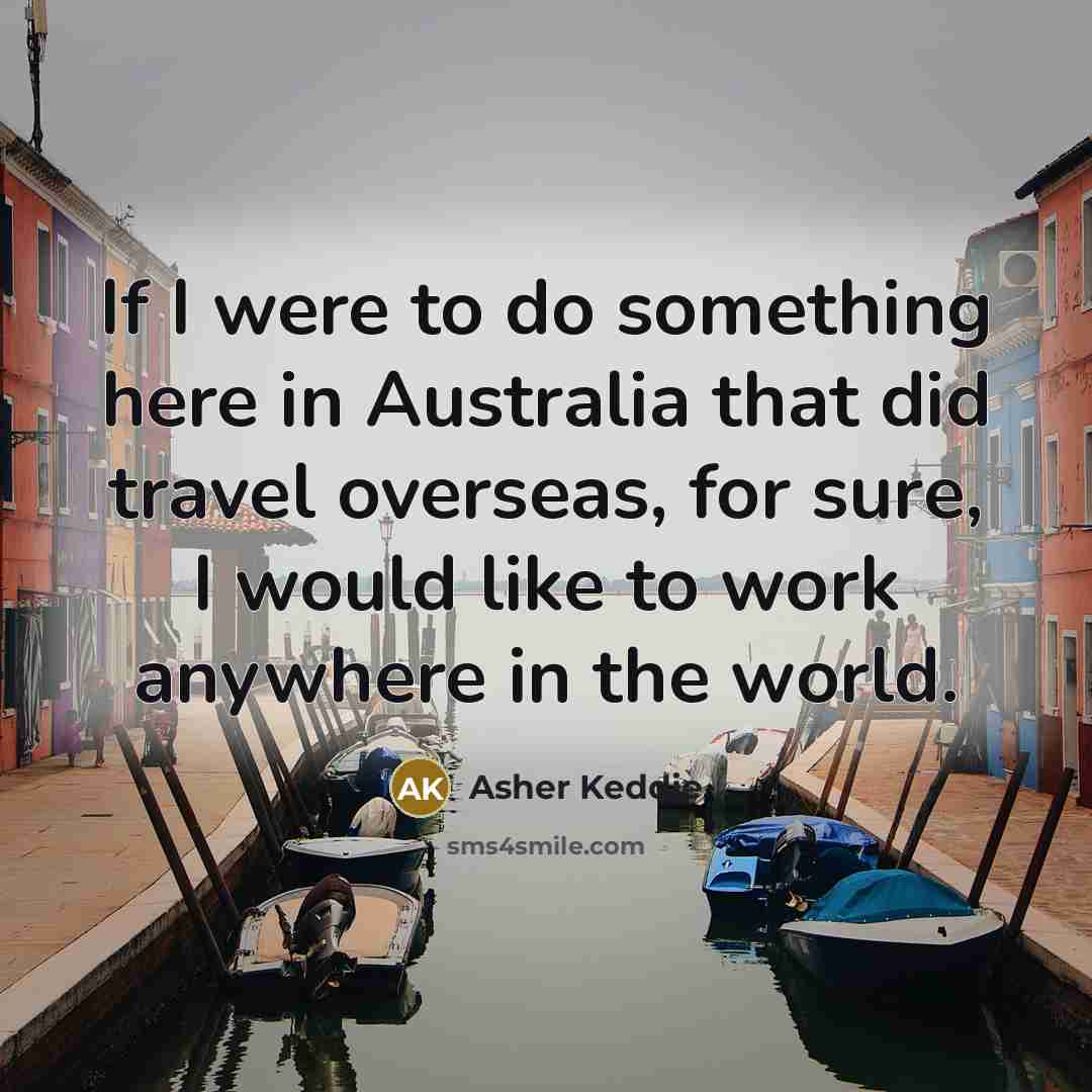 “If I were to do something here in Australia that did travel overseas, for sure, I would like to work anywhere in the world.” quote by Asher Keddie