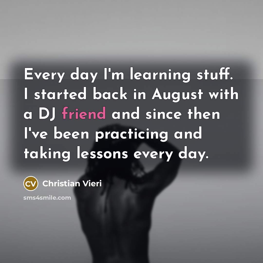 “Every day I'm learning stuff. I started back in August with a DJ friend and since then I've been practicing and taking lessons every day.” quote by Christian Vieri