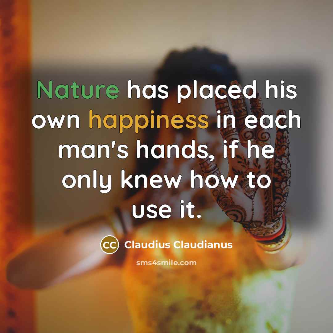 “Nature has placed his own happiness in each man's hands, if he only knew how to use it.” quote by Claudius Claudianus