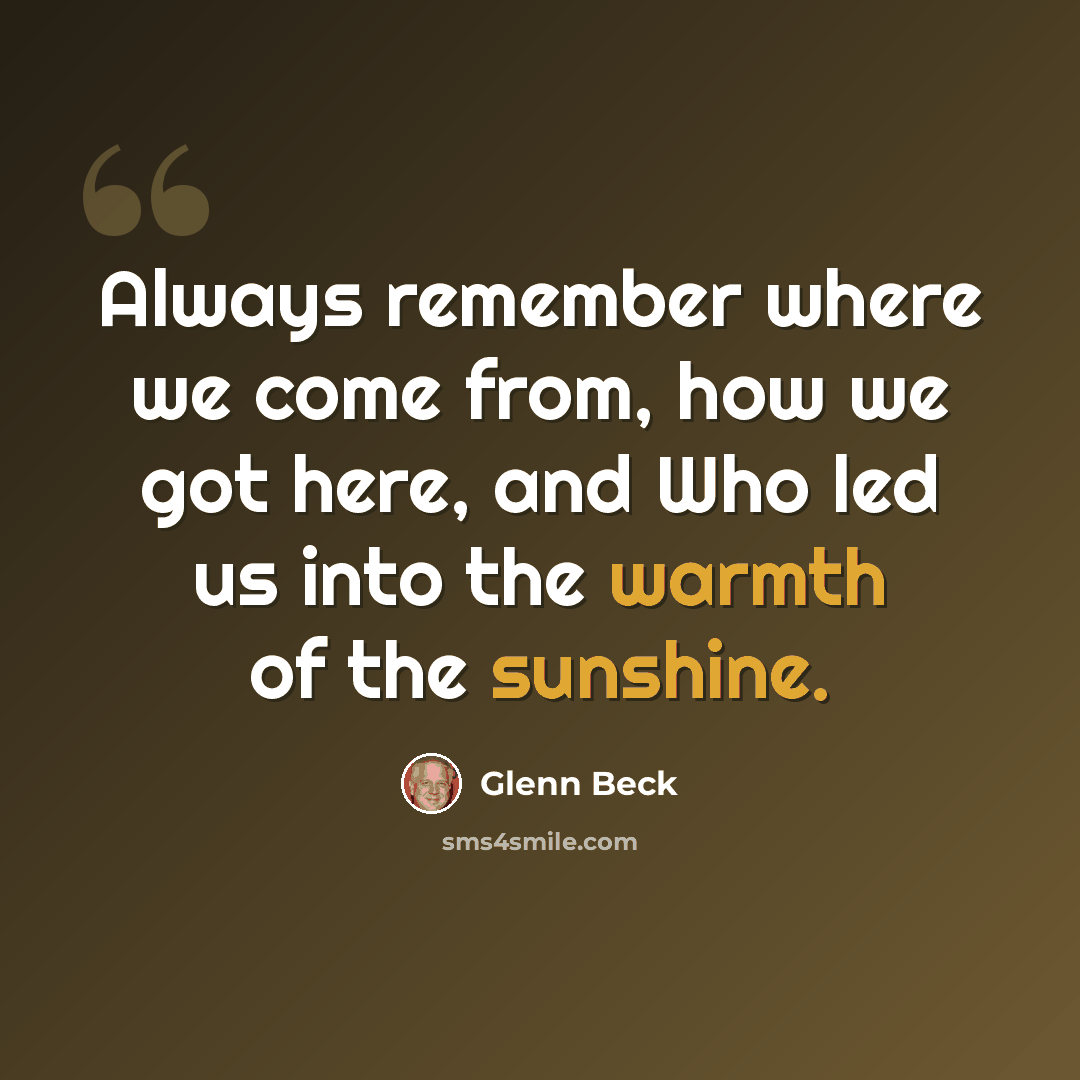 “Always remember where we come from, how we got here, and Who led us into the warmth of the sunshine.” quote by Glenn Beck