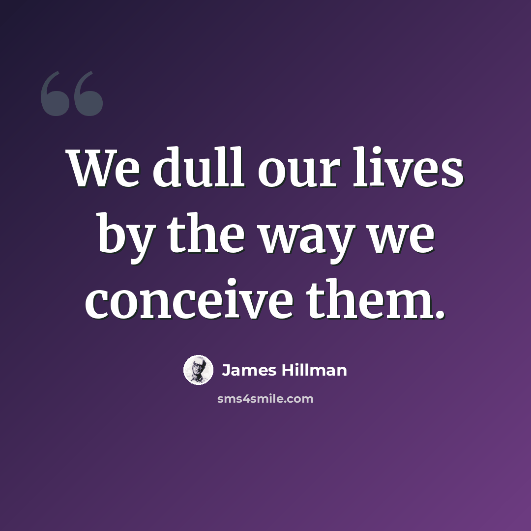 “We dull our lives by the way we conceive them.” quote by James Hillman