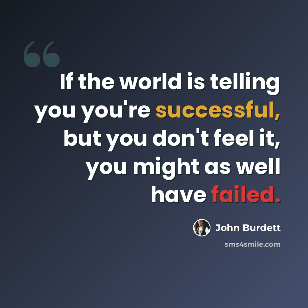 “If the world is telling you you're successful, but you don't feel it, you might as well have failed.” quote by John Burdett
