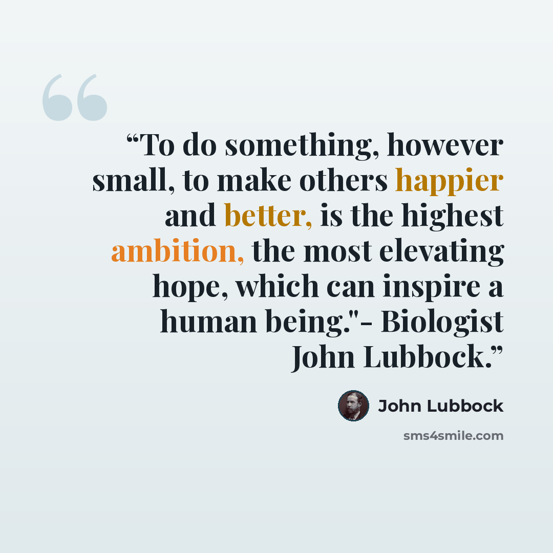 “To do something, however small, to make others happier and better, is the highest ambition, the most elevating hope, which can inspire a human being."- Biologist John Lubbock.” quote by John Lubbock
