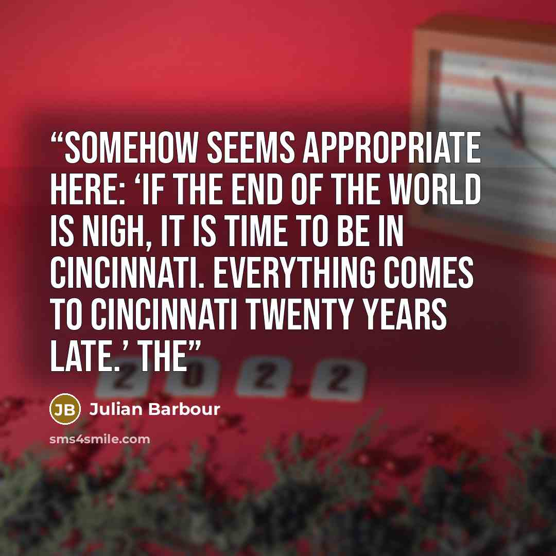“somehow seems appropriate here: ‘If the end of the world is nigh, it is time to be in Cincinnati. Everything comes to Cincinnati twenty years late.’ The” quote by Julian Barbour
