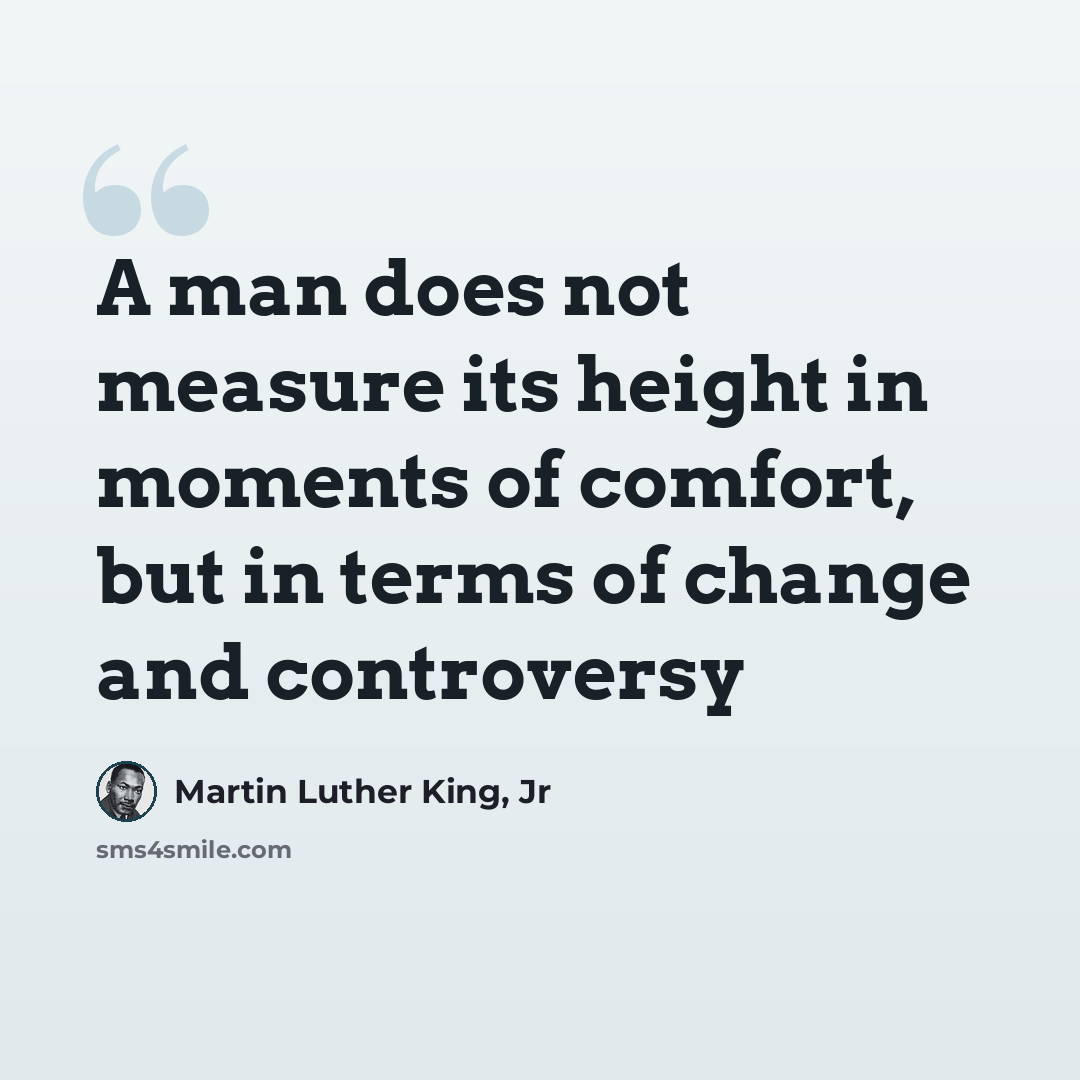 “A man does not measure its height in moments of comfort, but in terms of change and controversy” quote by Martin Luther King, Jr