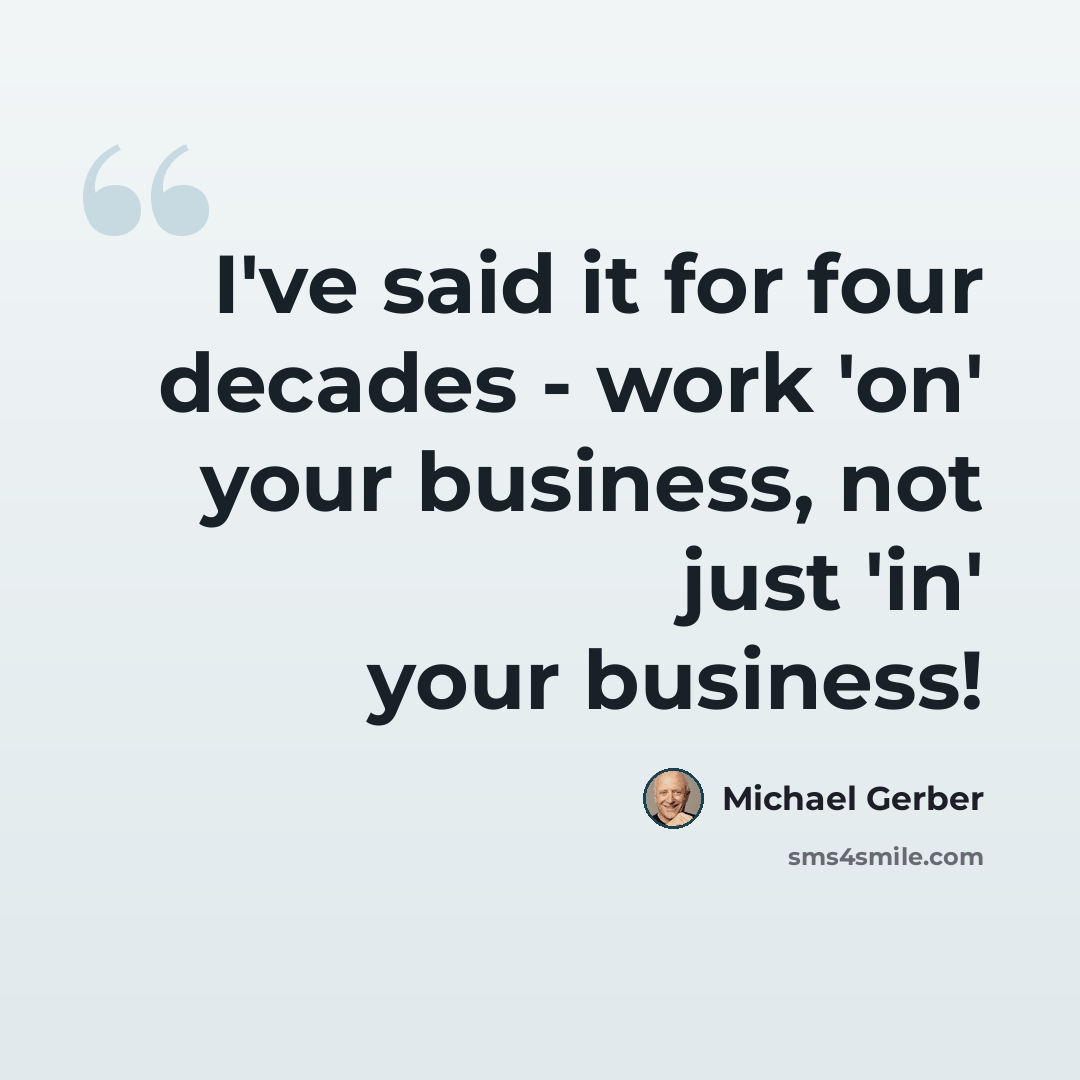 “I've said it for four decades - work 'on' your business, not just 'in' your business!” quote by Michael Gerber