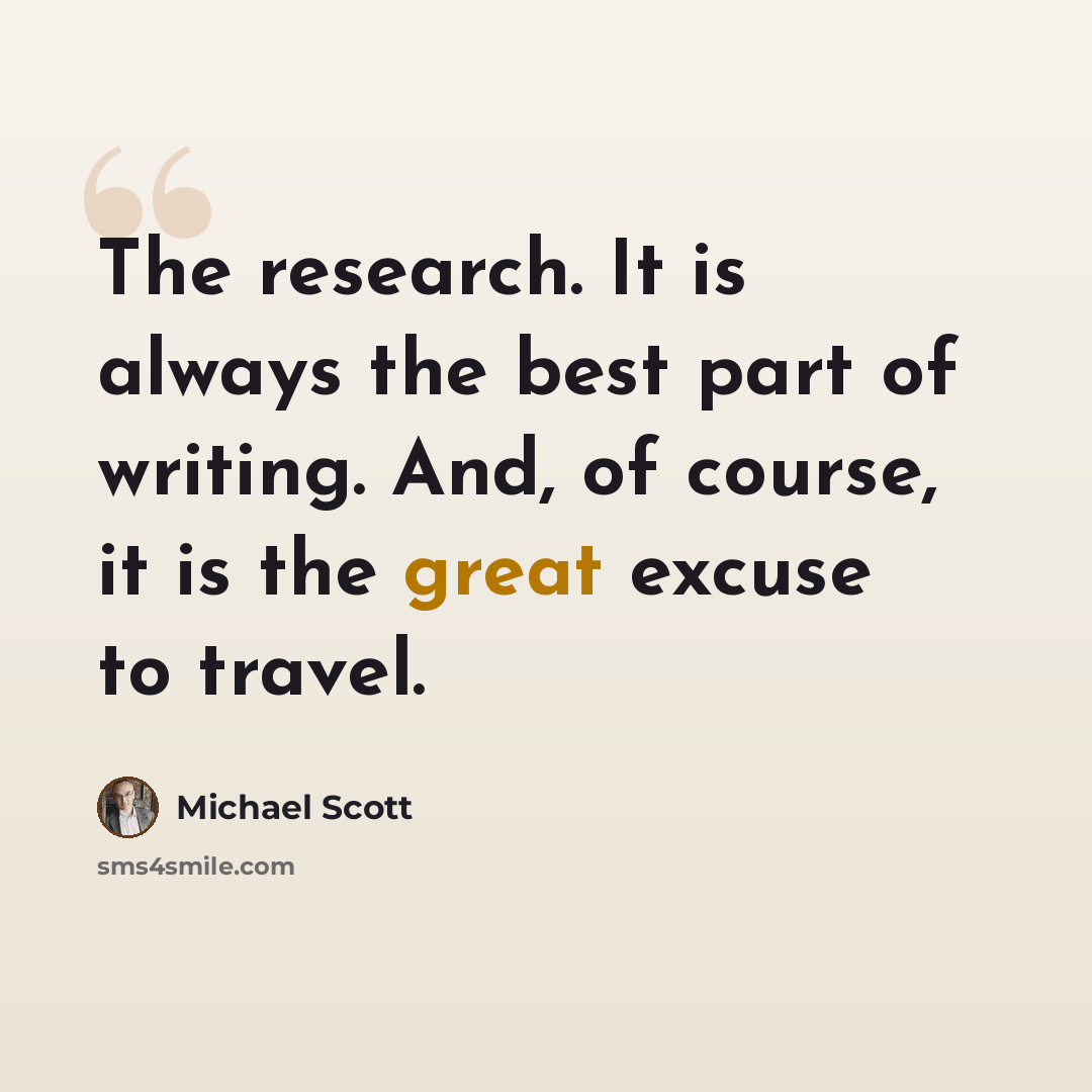 “The research. It is always the best part of writing. And, of course, it is the great excuse to travel.” quote by Michael Scott