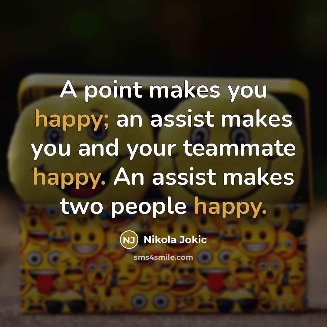 “A point makes you happy; an assist makes you and your teammate happy. An assist makes two people happy.” quote by Nikola Jokic