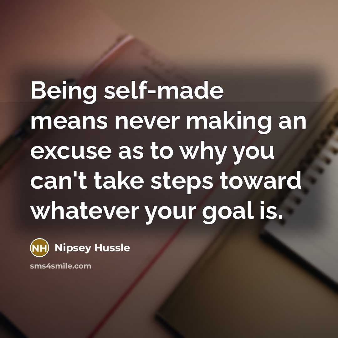 “Being self-made means never making an excuse as to why you can't take steps toward whatever your goal is.” quote by Nipsey Hussle