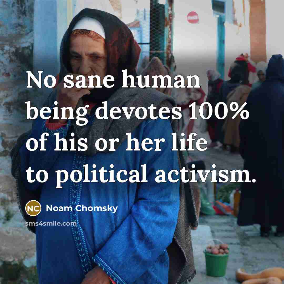 “No sane human being devotes 100% of his or her life to political activism.” quote by Noam Chomsky