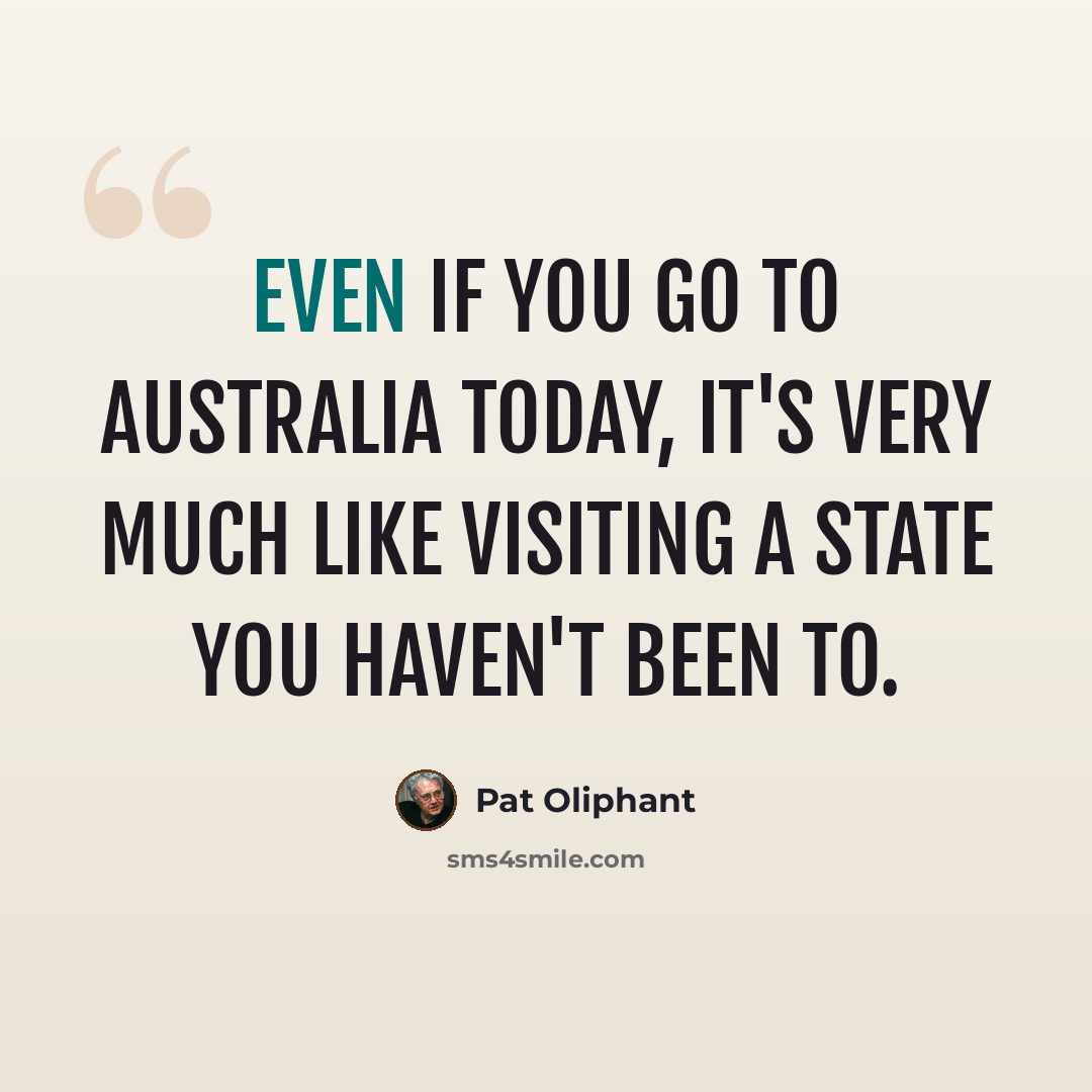 “Even if you go to Australia today, it's very much like visiting a state you haven't been to.” quote by Pat Oliphant