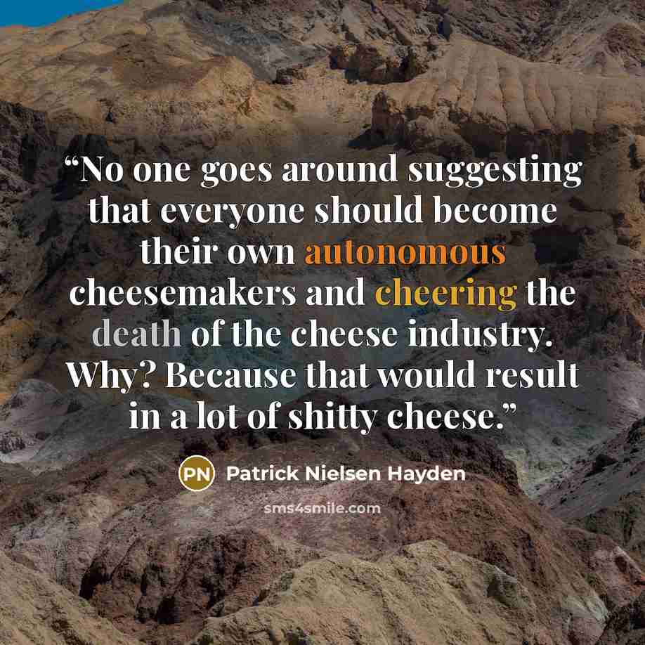 “No one goes around suggesting that everyone should become their own autonomous cheesemakers and cheering the death of the cheese industry. Why? Because that would result in a lot of shitty cheese.” quote by Patrick Nielsen Hayden