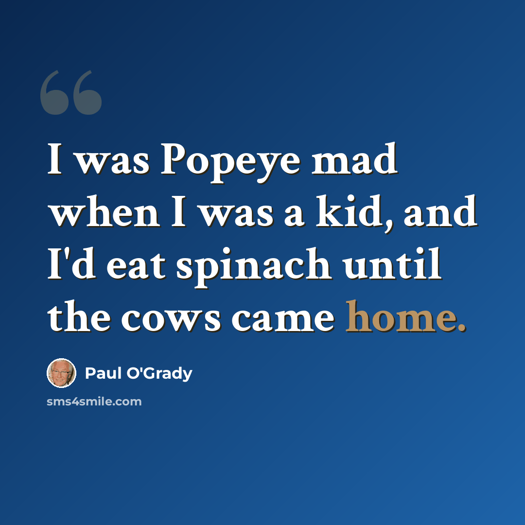 “I was Popeye mad when I was a kid, and I'd eat spinach until the cows came home.” quote by Paul O'Grady