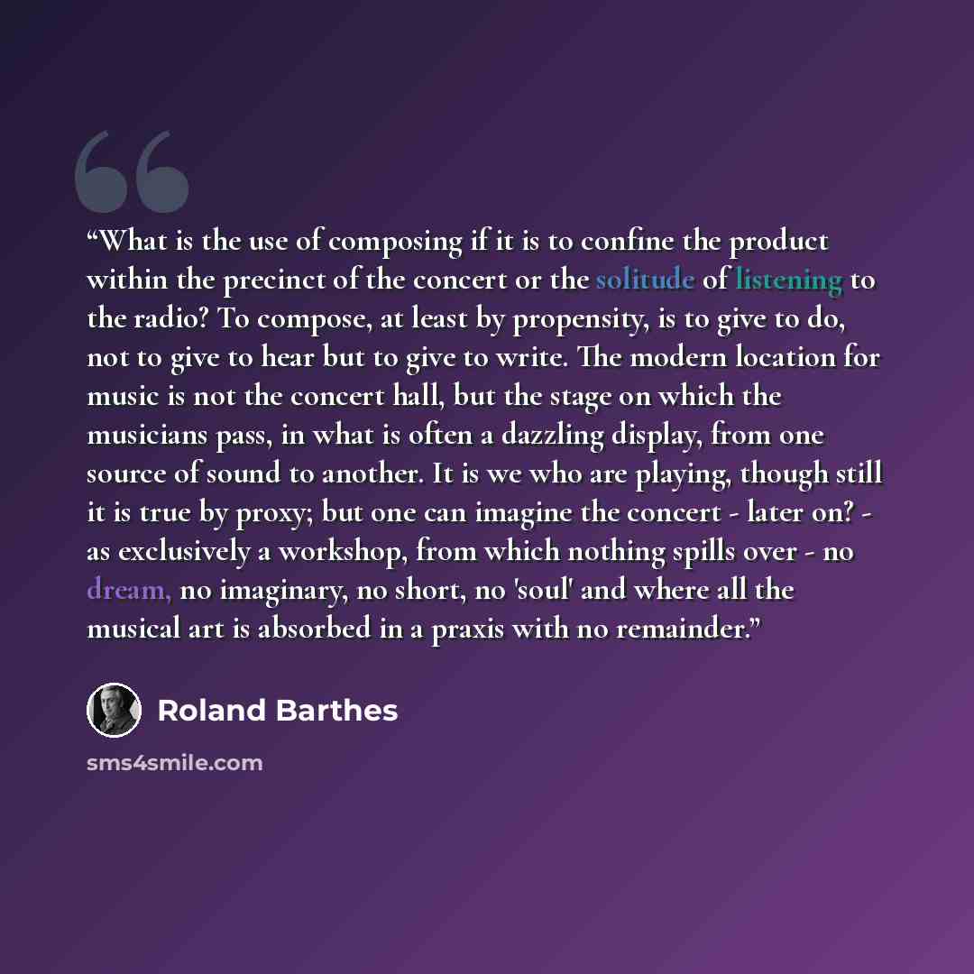 “What is the use of composing if it is to confine the product within the precinct of the concert or the solitude of listening to the radio? To compose, at least by propensity, is to give to do, not to give to hear but to give to write. The modern location for music is not the concert hall, but the…” quote by Roland Barthes