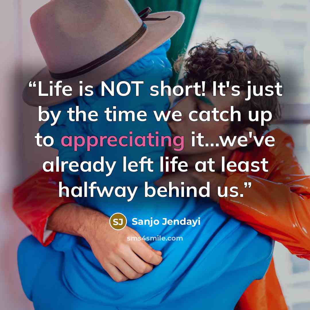 “Life is NOT short! It's just by the time we catch up to appreciating it...we've already left life at least halfway behind us.” quote by Sanjo Jendayi