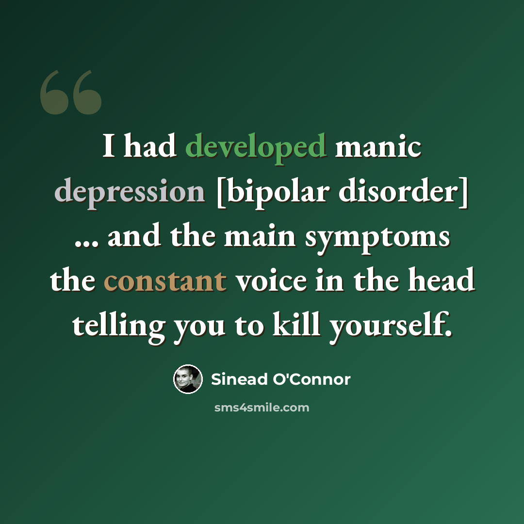 “I had developed manic depression [bipolar disorder] ... and the main symptoms the constant voice in the head telling you to kill yourself.” quote by Sinead O'Connor