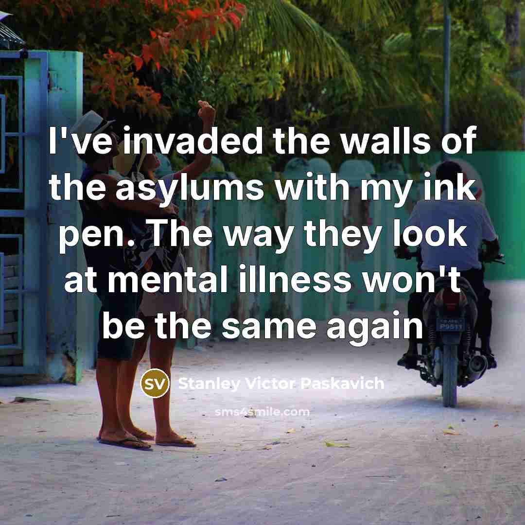 “I've invaded the walls of the asylums with my ink pen. The way they look at mental illness won't be the same again” quote by Stanley Victor Paskavich