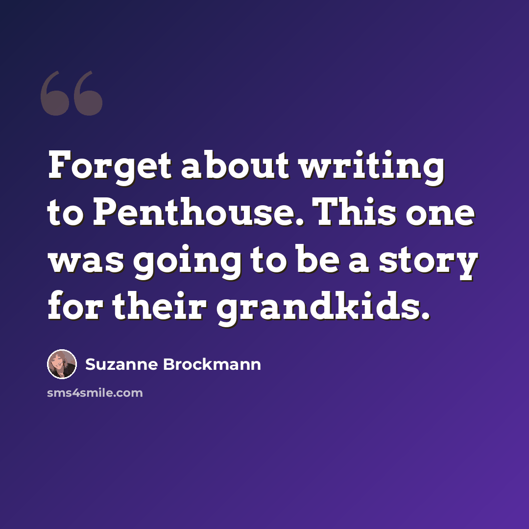 “Forget about writing to Penthouse. This one was going to be a story for their grandkids.” quote by Suzanne Brockmann
