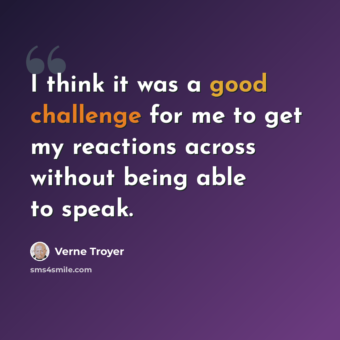 “I think it was a good challenge for me to get my reactions across without being able to speak.” quote by Verne Troyer