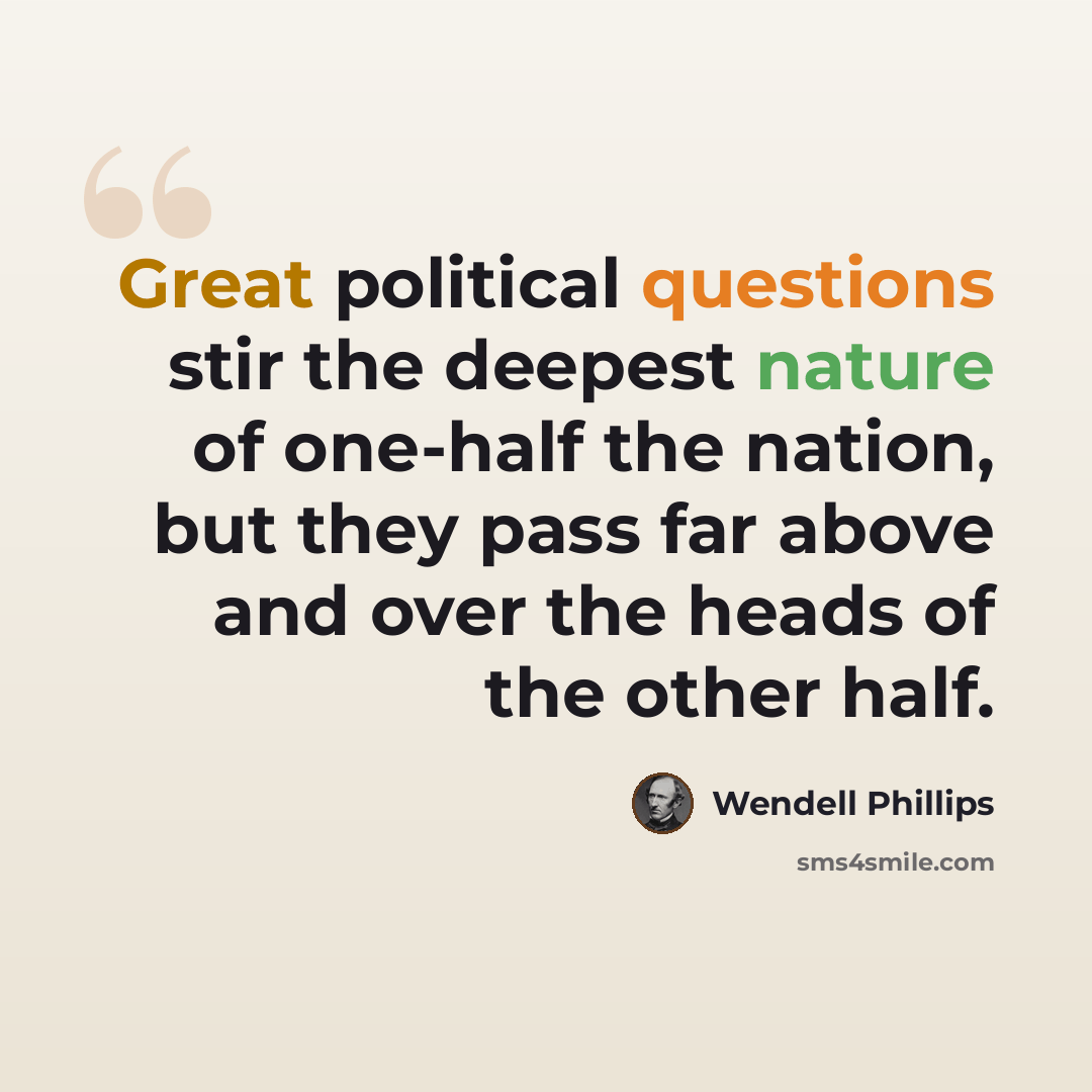 “Great political questions stir the deepest nature of one-half the nation, but they pass far above and over the heads of the other half.” quote by Wendell Phillips