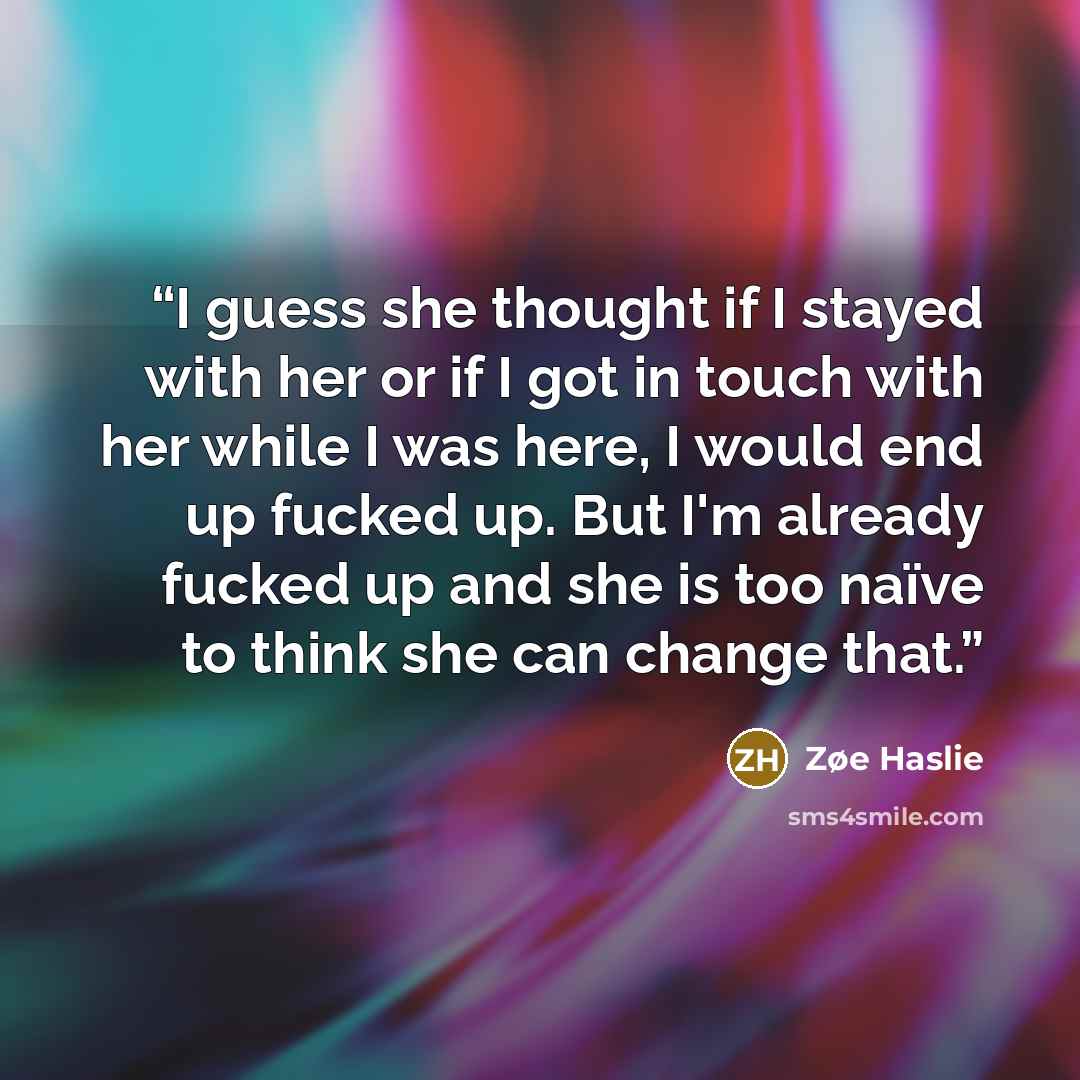 “I guess she thought if I stayed with her or if I got in touch with her while I was here, I would end up fucked up. But I'm already fucked up and she is too naïve to think she can change that.” quote by Zøe Haslie
