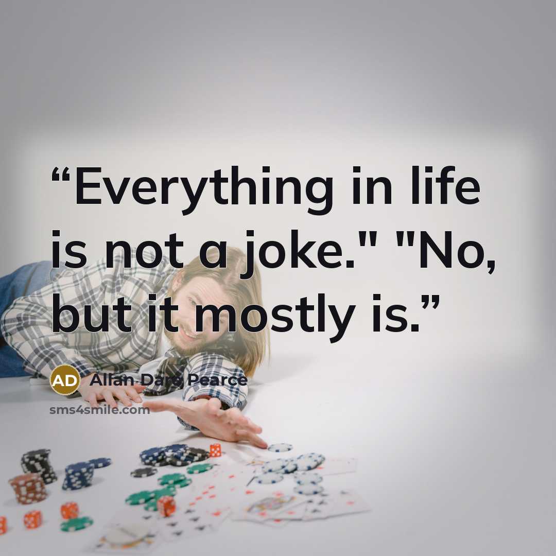“Everything in life is not a joke." "No, but it mostly is.” quote by Allan Dare Pearce