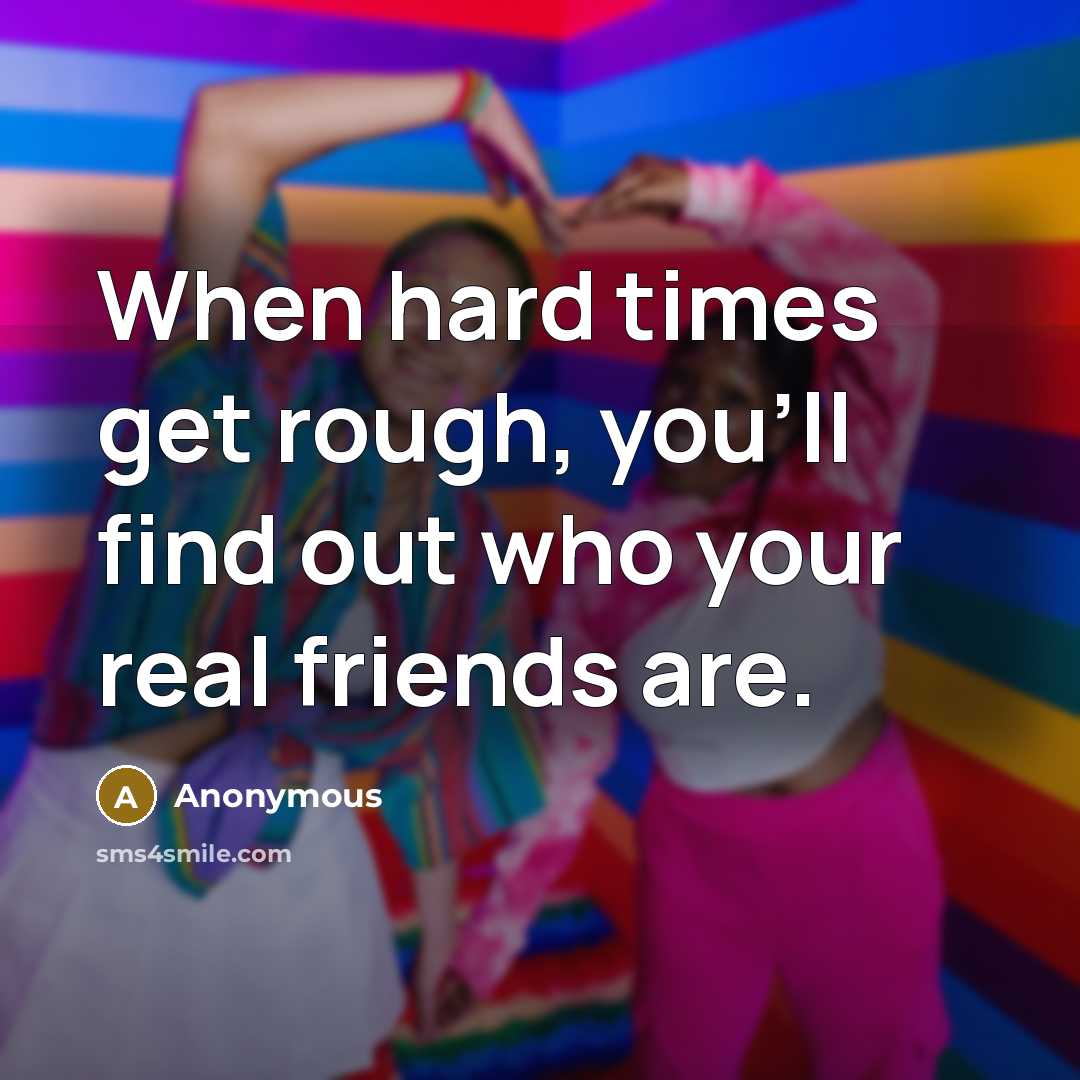 “When hard times get rough, you'll find out who your real friends are.” quote by Anonymous