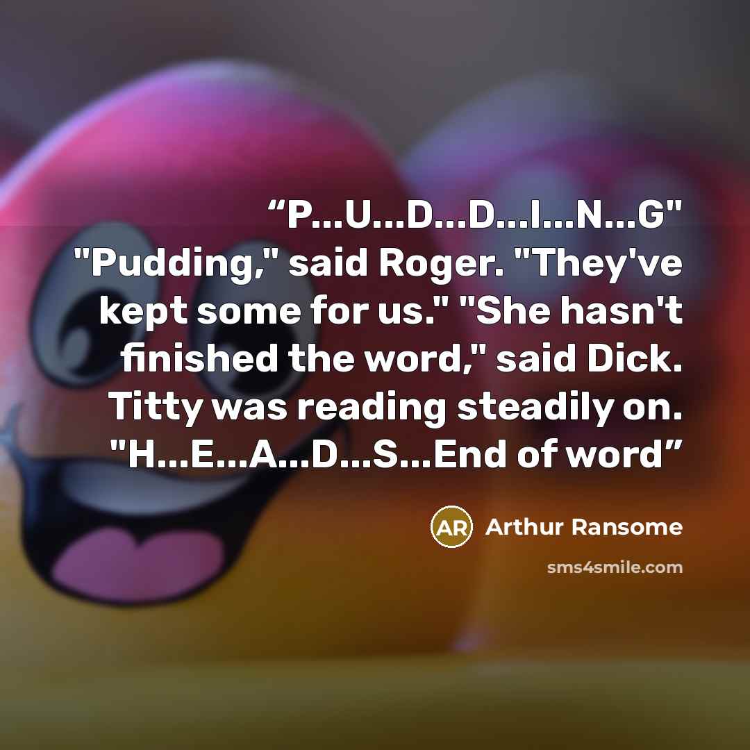 “P...U...D...D...I...N...G" "Pudding," said Roger. "They've kept some for us." "She hasn't finished the word," said Dick. Titty was reading steadily on. "H...E...A...D...S...End of word” quote by Arthur Ransome