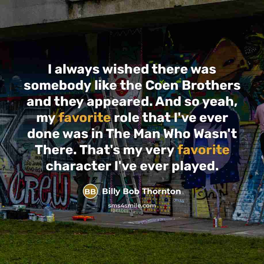 “I always wished there was somebody like the Coen Brothers and they appeared. And so yeah, my favorite role that I've ever done was in The Man Who Wasn't There. That's my very favorite character I've ever played.” quote by Billy Bob Thornton