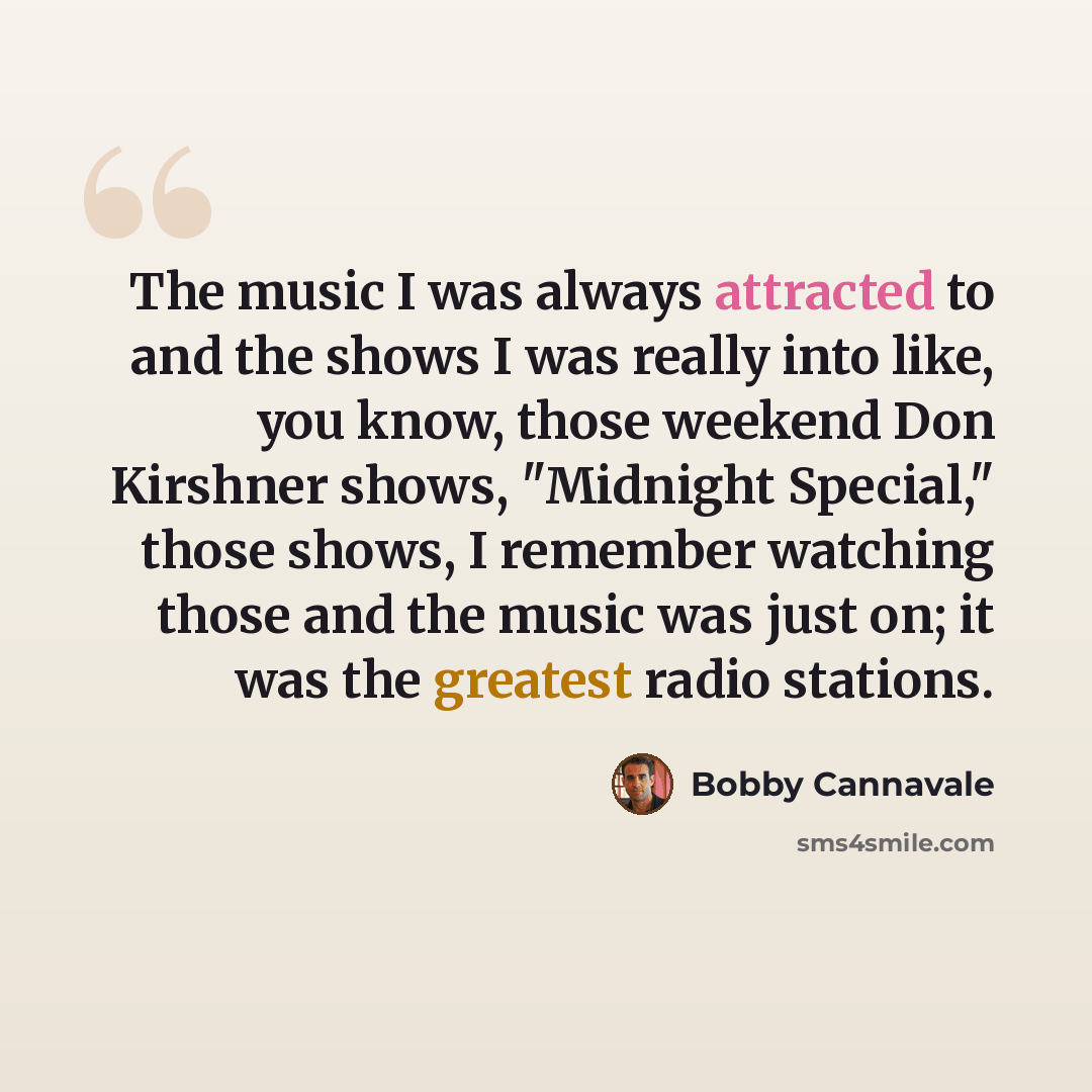 “The music I was always attracted to and the shows I was really into like, you know, those weekend Don Kirshner shows, "Midnight Special," those shows, I remember watching those and the music was just on; it was the greatest radio stations.” quote by Bobby Cannavale