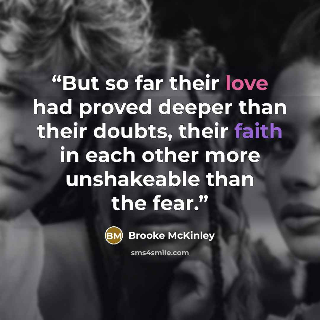 “But so far their love had proved deeper than their doubts, their faith in each other more unshakeable than the fear.” quote by Brooke McKinley