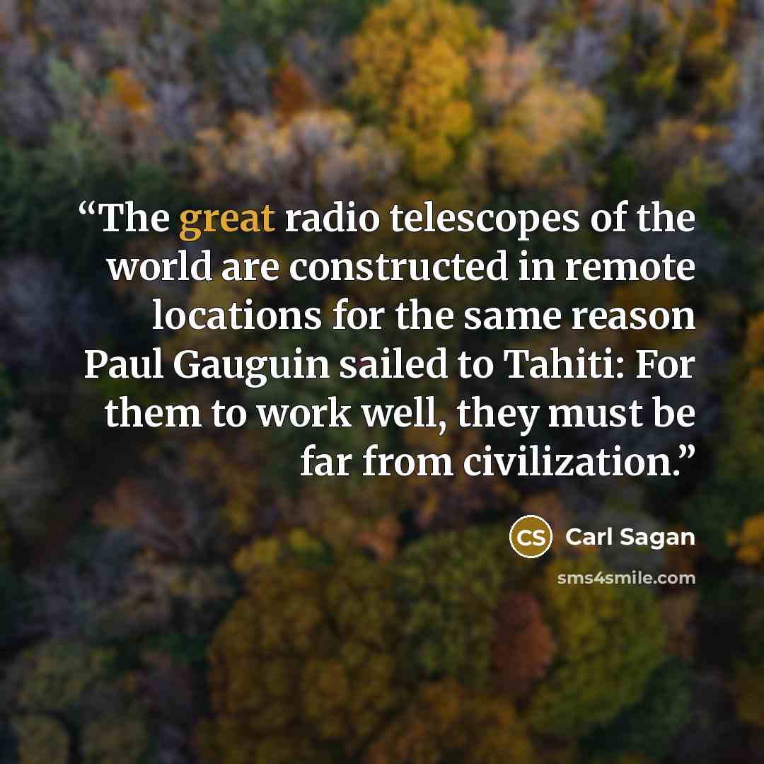 “The great radio telescopes of the world are constructed in remote locations for the same reason Paul Gauguin sailed to Tahiti: For them to work well, they must be far from civilization.” quote by Carl Sagan