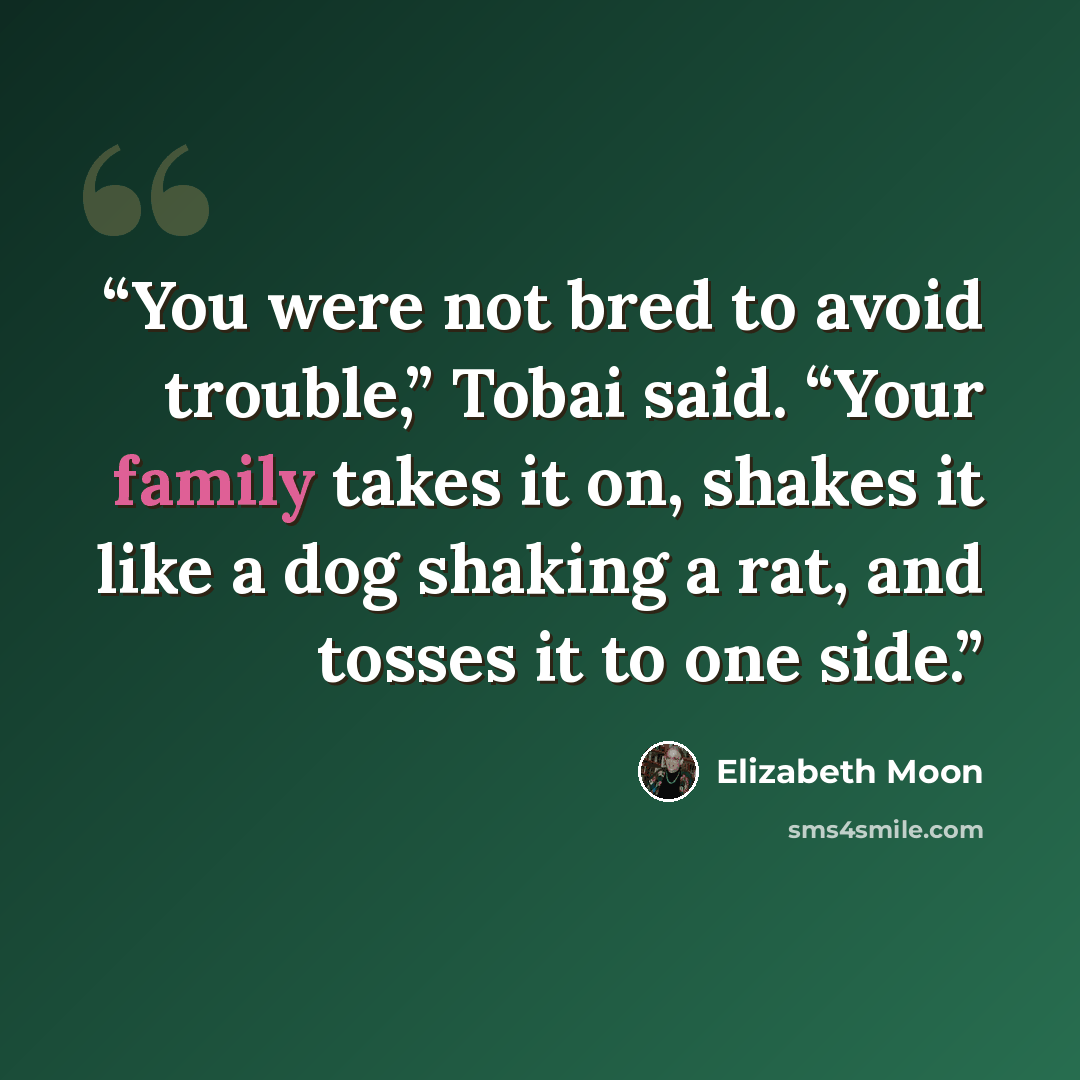 “You were not bred to avoid trouble,” Tobai said. “Your family takes it on, shakes it like a dog shaking a rat, and tosses it to one side.” quote by Elizabeth Moon