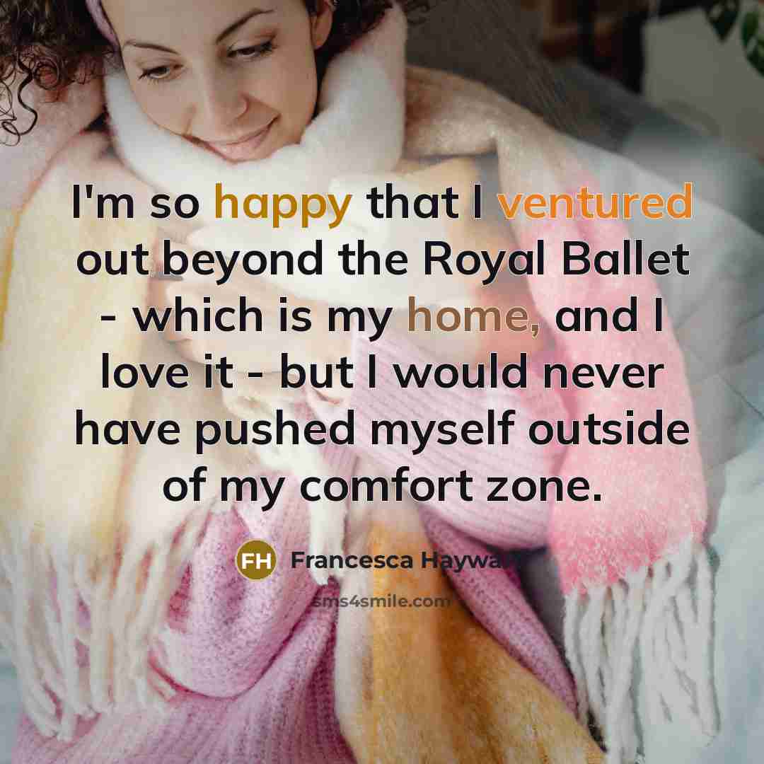 “I'm so happy that I ventured out beyond the Royal Ballet - which is my home, and I love it - but I would never have pushed myself outside of my comfort zone.” quote by Francesca Hayward