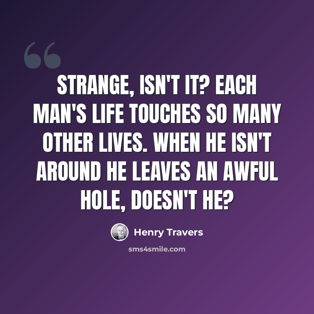 “Strange, isn't it? Each man's life touches so many other lives. When he isn't around he leaves an awful hole, doesn't he?” quote by Henry Travers